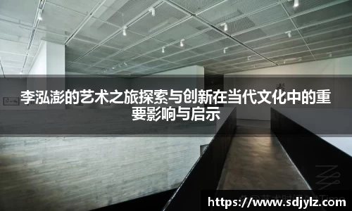 李泓澎的艺术之旅探索与创新在当代文化中的重要影响与启示
