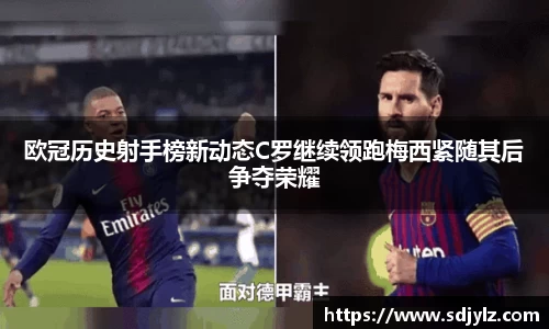 欧冠历史射手榜新动态C罗继续领跑梅西紧随其后争夺荣耀