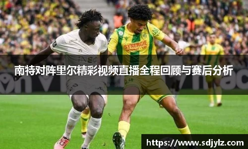 南特对阵里尔精彩视频直播全程回顾与赛后分析