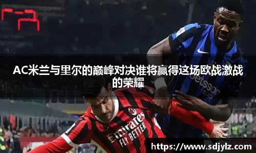 AC米兰与里尔的巅峰对决谁将赢得这场欧战激战的荣耀